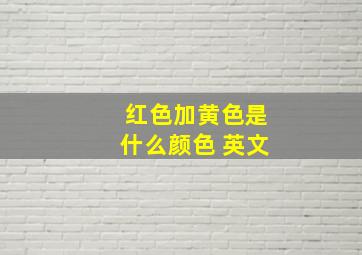 红色加黄色是什么颜色 英文